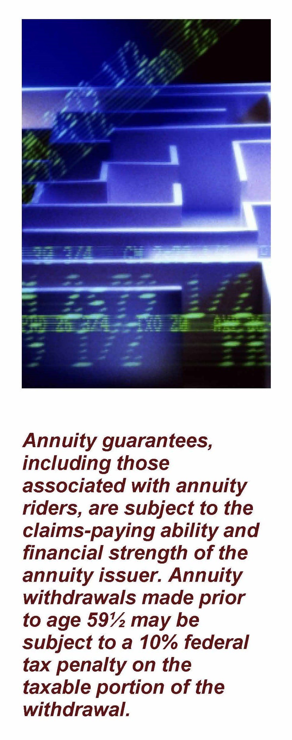 A maze with an overlay of financial numbers. Text under image reads: Annuity guarantees, including those associated with annuity riders, are subject to the claims-paying ability and financial strength of the annuity issuer. Annuity withdrawals made prior to age 59½ may be subject to a 10% federal tax penalty on the taxable portion of the withdrawal. Article title: Common Annuity Riders